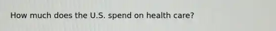 How much does the U.S. spend on health care?