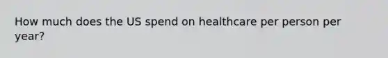 How much does the US spend on healthcare per person per year?