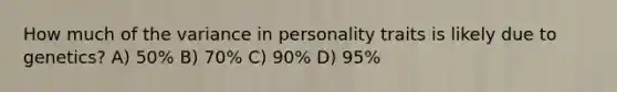 How much of the variance in personality traits is likely due to genetics? A) 50% B) 70% C) 90% D) 95%