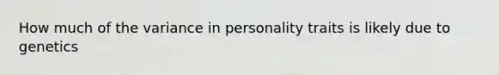 How much of the variance in personality traits is likely due to genetics