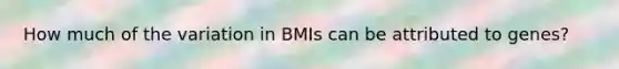 How much of the variation in BMIs can be attributed to genes?