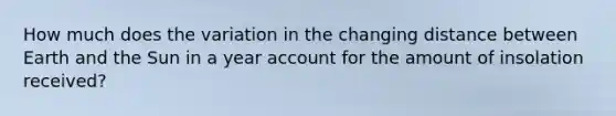 How much does the variation in the changing distance between Earth and the Sun in a year account for the amount of insolation received?