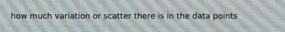 how much variation or scatter there is in the data points