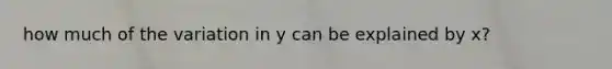 how much of the variation in y can be explained by x?