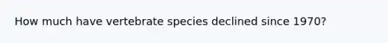 How much have vertebrate species declined since 1970?