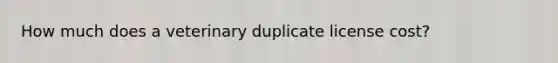 How much does a veterinary duplicate license cost?