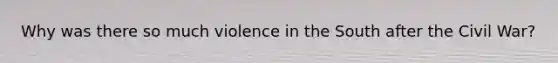 Why was there so much violence in the South after the Civil War?