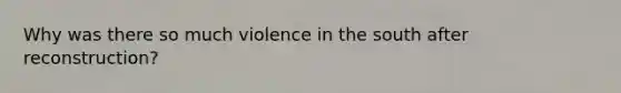Why was there so much violence in the south after reconstruction?