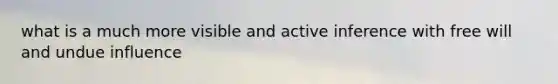 what is a much more visible and active inference with free will and undue influence