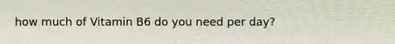 how much of Vitamin B6 do you need per day?