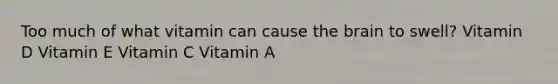 Too much of what vitamin can cause the brain to swell? Vitamin D Vitamin E Vitamin C Vitamin A