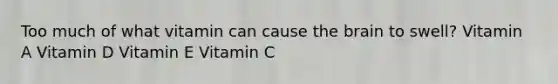 Too much of what vitamin can cause the brain to swell? Vitamin A Vitamin D Vitamin E Vitamin C