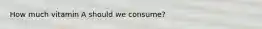 How much vitamin A should we consume?