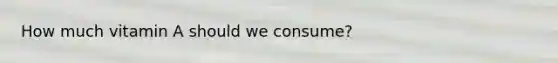 How much vitamin A should we consume?