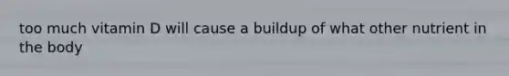too much vitamin D will cause a buildup of what other nutrient in the body