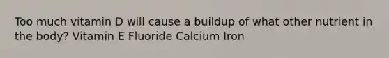 Too much vitamin D will cause a buildup of what other nutrient in the body? Vitamin E Fluoride Calcium Iron