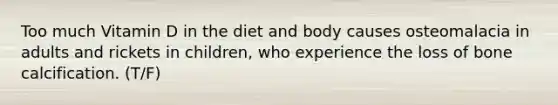 Too much Vitamin D in the diet and body causes osteomalacia in adults and rickets in children, who experience the loss of bone calcification. (T/F)