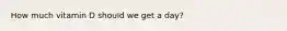 How much vitamin D should we get a day?