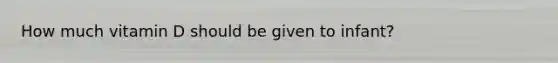 How much vitamin D should be given to infant?