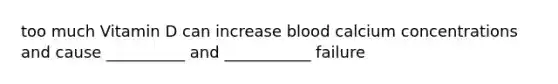 too much Vitamin D can increase blood calcium concentrations and cause __________ and ___________ failure