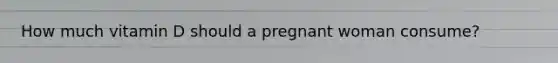 How much vitamin D should a pregnant woman consume?