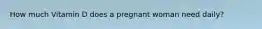 How much Vitamin D does a pregnant woman need daily?