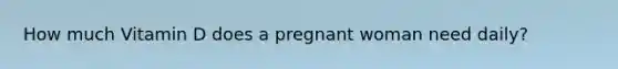 How much Vitamin D does a pregnant woman need daily?