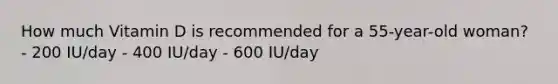 How much Vitamin D is recommended for a 55-year-old woman? - 200 IU/day - 400 IU/day - 600 IU/day