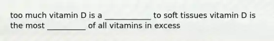 too much vitamin D is a ____________ to soft tissues vitamin D is the most __________ of all vitamins in excess