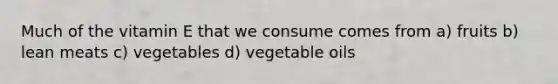 Much of the vitamin E that we consume comes from a) fruits b) lean meats c) vegetables d) vegetable oils