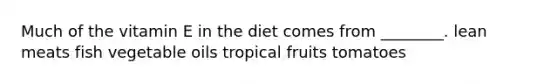 Much of the vitamin E in the diet comes from ________. lean meats fish vegetable oils tropical fruits tomatoes