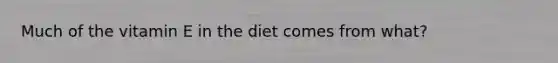 Much of the vitamin E in the diet comes from what?