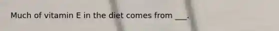 Much of vitamin E in the diet comes from ___.