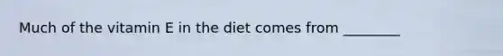 Much of the vitamin E in the diet comes from ________