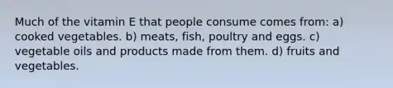 Much of the vitamin E that people consume comes from: a) cooked vegetables. b) meats, fish, poultry and eggs. c) vegetable oils and products made from them. d) fruits and vegetables.