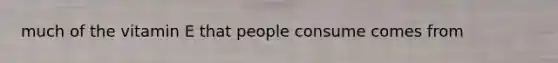 much of the vitamin E that people consume comes from