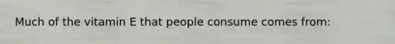 Much of the vitamin E that people consume comes from: