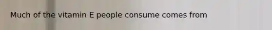 Much of the vitamin E people consume comes from​