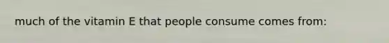 much of the vitamin E that people consume comes from:
