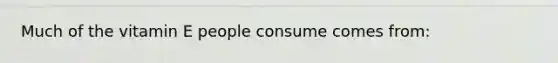 Much of the vitamin E people consume comes from:
