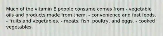 Much of the vitamin E people consume comes from ​- vegetable oils and products made from them. - ​convenience and fast foods. ​- fruits and vegetables. ​- meats, fish, poultry, and eggs. ​- cooked vegetables.