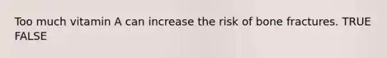 Too much vitamin A can increase the risk of bone fractures. TRUE FALSE
