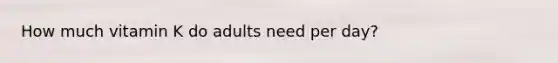 How much vitamin K do adults need per day?