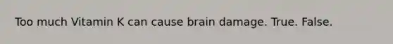 Too much Vitamin K can cause brain damage. True. False.