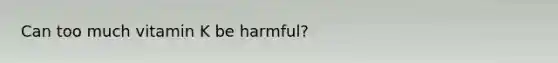 Can too much vitamin K be harmful?