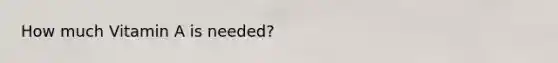 How much Vitamin A is needed?