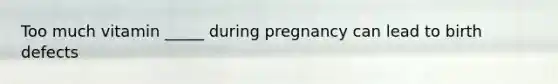 Too much vitamin _____ during pregnancy can lead to birth defects