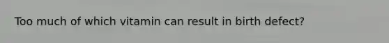 Too much of which vitamin can result in birth defect?