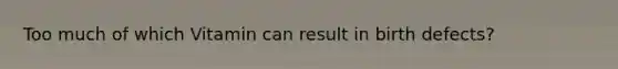 Too much of which Vitamin can result in birth defects?