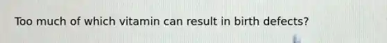 Too much of which vitamin can result in birth defects?